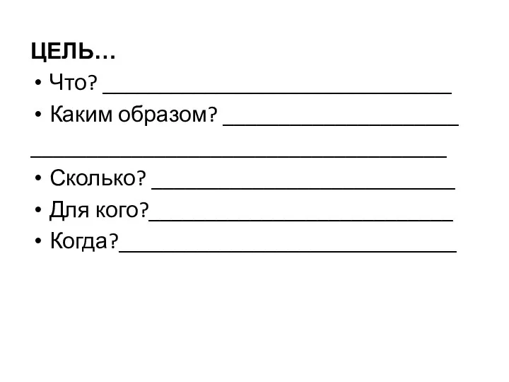 ЦЕЛЬ… Что? _______________________________ Каким образом? _____________________ _____________________________________ Сколько? ___________________________ Для кого?___________________________ Когда?______________________________