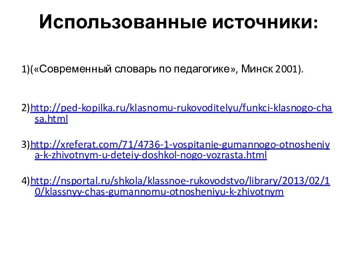 Использованные источники: 1)(«Современный словарь по педагогике», Минск 2001). 2)http://ped-kopilka.ru/klasnomu-rukovoditelyu/funkci-klasnogo-chasa.html 3)http://xreferat.com/71/4736-1-vospitanie-gumannogo-otnosheniya-k-zhivotnym-u-deteiy-doshkol-nogo-vozrasta.html 4)http://nsportal.ru/shkola/klassnoe-rukovodstvo/library/2013/02/10/klassnyy-chas-gumannomu-otnosheniyu-k-zhivotnym