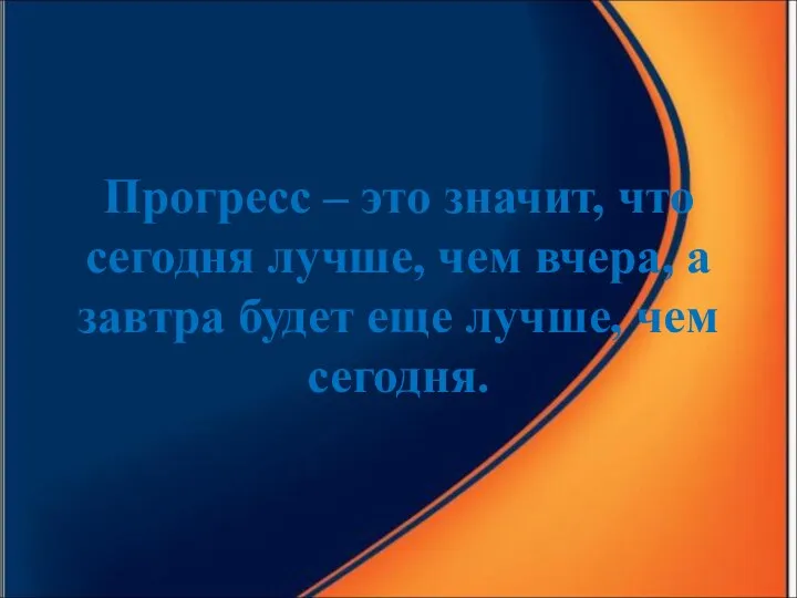 Прогресс – это значит, что сегодня лучше, чем вчера, а завтра будет еще лучше, чем сегодня.