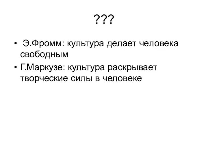 ??? Э.Фромм: культура делает человека свободным Г.Маркузе: культура раскрывает творческие силы в человеке