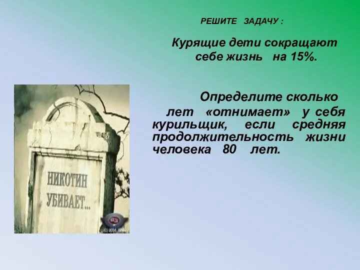 РЕШИТЕ ЗАДАЧУ : Курящие дети сокращают себе жизнь на 15%.