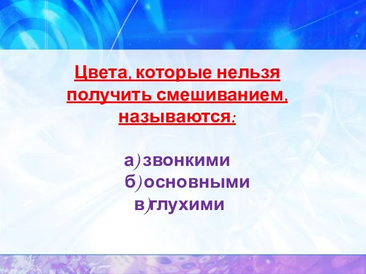 Цвета, которые нельзя получить смешиванием, называются: а) звонкими б) основными в)глухими