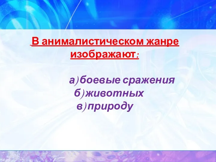 В анималистическом жанре изображают: а) боевые сражения б) животных в) природу