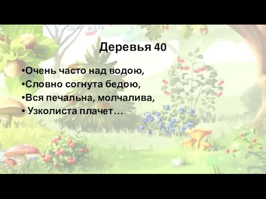 Деревья 40 Очень часто над водою, Словно согнута бедою, Вся печальна, молчалива, Узколиста плачет…