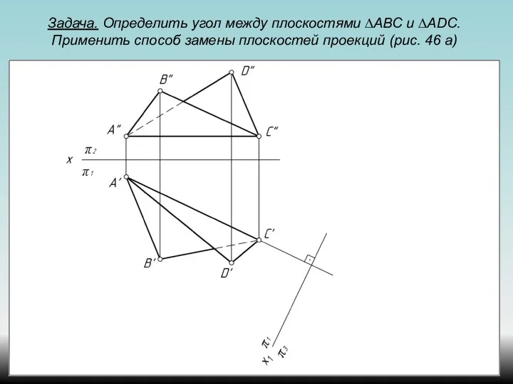 Задача. Определить угол между плоскостями ∆АВС и ∆ADС. Применить способ замены плоскостей проекций (рис. 46 а)
