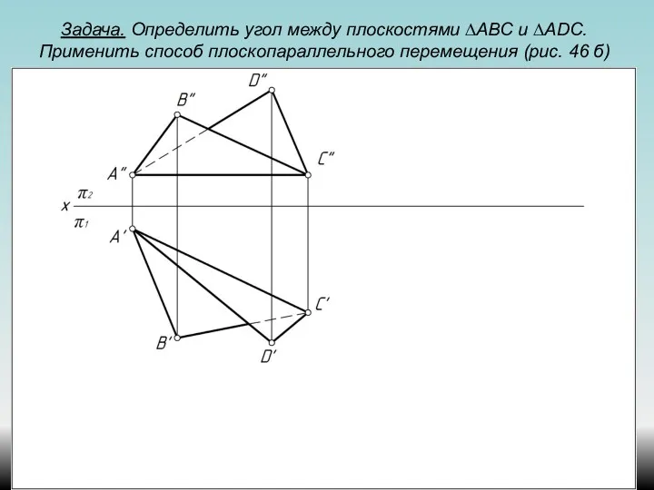 Задача. Определить угол между плоскостями ∆АВС и ∆ADС. Применить способ плоскопараллельного перемещения (рис. 46 б)