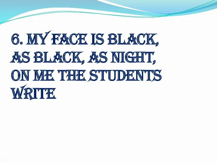 6. My face is black, As black, as night, On me the students write