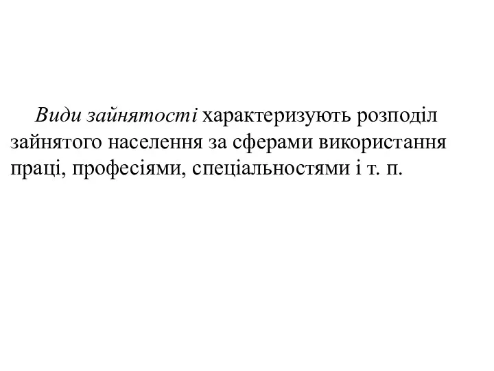 Види зайнятості характеризують розподіл зайнятого населення за сферами використання праці, професіями, спеціальностями і т. п.