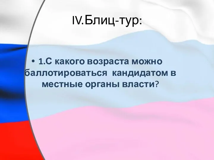 IV.Блиц-тур: 1.С какого возраста можно баллотироваться кандидатом в местные органы власти?