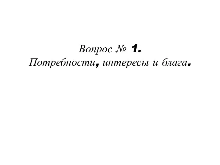 Вопрос № 1. Потребности, интересы и блага.