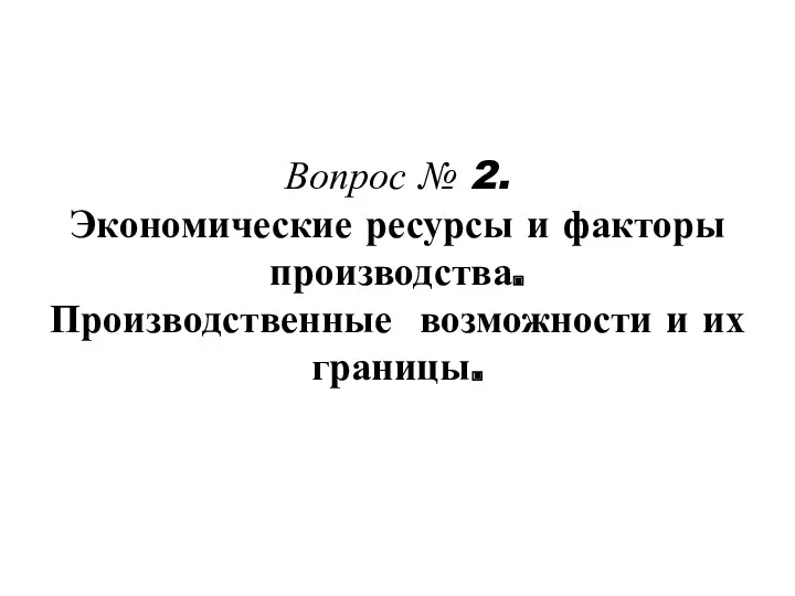 Вопрос № 2. Экономические ресурсы и факторы производства. Производственные возможности и их границы.