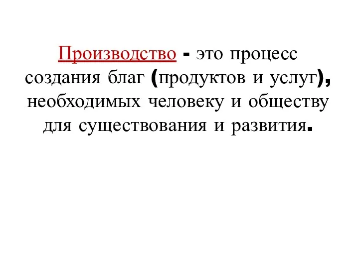 Производство - это процесс создания благ (продуктов и услуг), необходимых