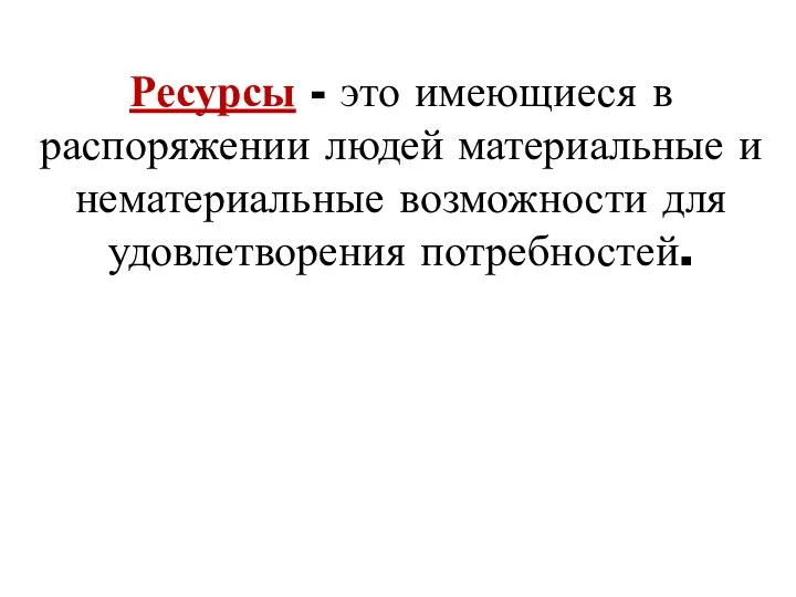 Ресурсы - это имеющиеся в распоряжении людей материальные и нематериальные возможности для удовлетворения потребностей.