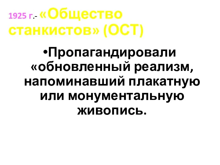 1925 г.- «Общество станкистов» (ОСТ) Пропагандировали «обновленный реализм,напоминавший плакатную или монументальную живопись.