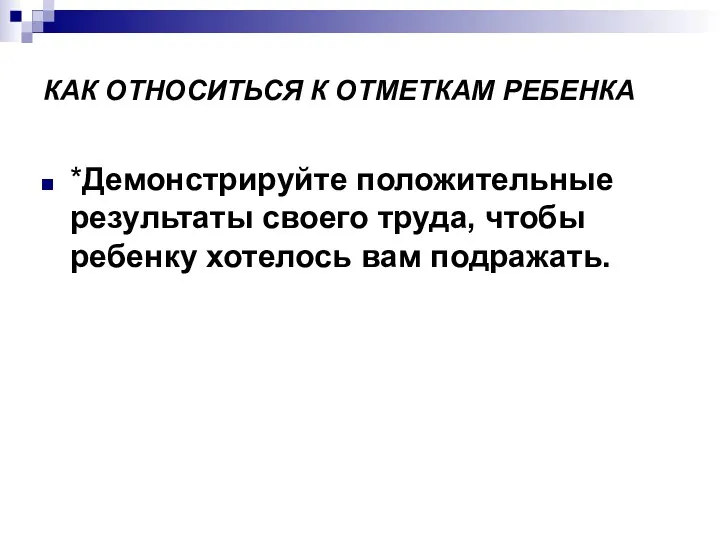 КАК ОТНОСИТЬСЯ К ОТМЕТКАМ РЕБЕНКА *Демонстрируйте положительные результаты своего труда, чтобы ребенку хотелось вам подражать.