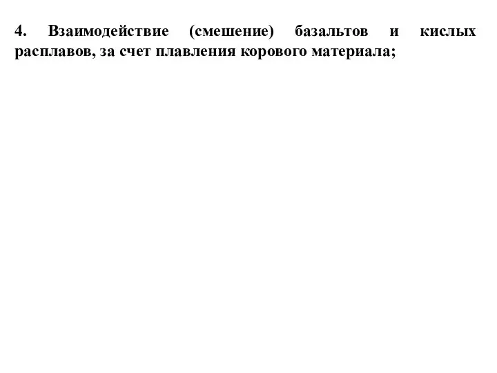 4. Взаимодействие (смешение) базальтов и кислых расплавов, за счет плавления корового материала;