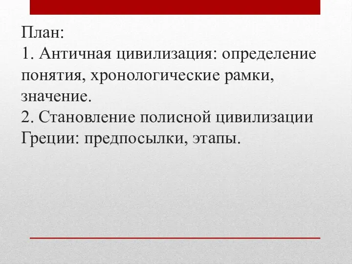 План: 1. Античная цивилизация: определение понятия, хронологические рамки, значение. 2. Становление полисной цивилизации Греции: предпосылки, этапы.