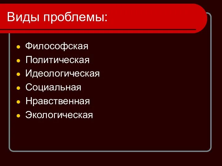 Виды проблемы: Философская Политическая Идеологическая Социальная Нравственная Экологическая