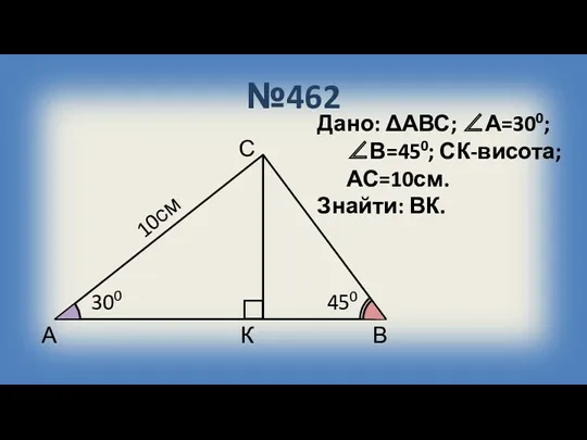№462 А В С К 300 450 10см Дано: ΔАВС; ∠А=300; ∠В=450; СК-висота; АС=10см. Знайти: ВК.