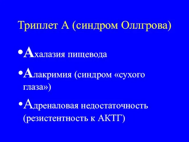 Триплет А (синдром Оллгрова) Ахалазия пищевода Алакримия (синдром «сухого глаза») Адреналовая недостаточность (резистентность к АКТГ)