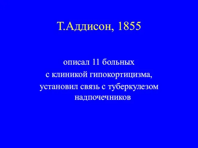 Т.Аддисон, 1855 описал 11 больных с клиникой гипокортицизма, установил связь с туберкулезом надпочечников