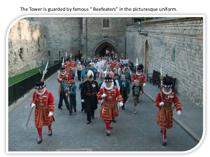 The Tower is guarded by famous “ Beefeaters” in the picturesque uniform.