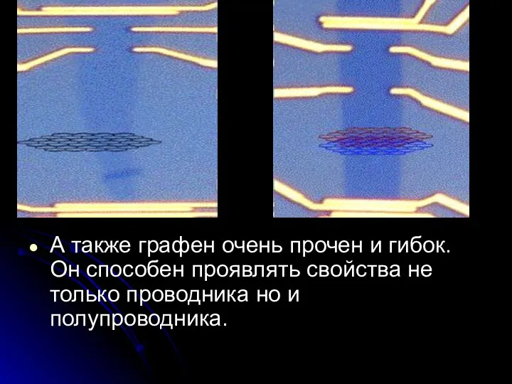 А также графен очень прочен и гибок.Он способен проявлять свойства не только проводника но и полупроводника.