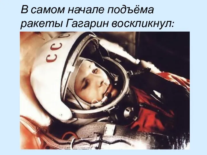В самом начале подъёма ракеты Гагарин воскликнул: «Поехали!».