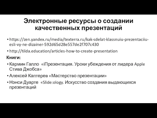 Электронные ресурсы о создании качественных презентаций https://zen.yandex.ru/media/texterra.ru/kak-sdelat-klassnuiu-prezentaciiu-esli-vy-ne-dizainer-592d65d28e557de2f707c430 http://tilda.education/articles-how-to-create-presentation Книги: Кармин