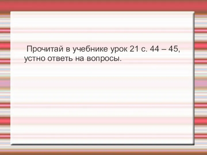 Прочитай в учебнике урок 21 с. 44 – 45, устно ответь на вопросы.