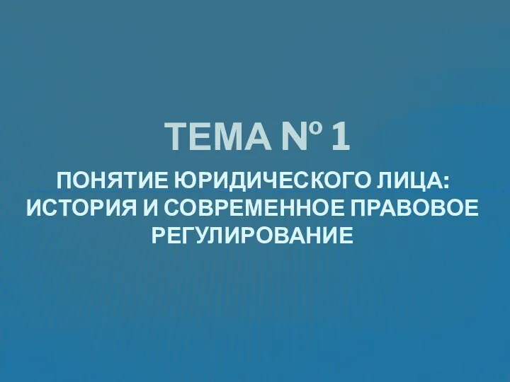 ТЕМА № 1 ПОНЯТИЕ ЮРИДИЧЕСКОГО ЛИЦА: ИСТОРИЯ И СОВРЕМЕННОЕ ПРАВОВОЕ РЕГУЛИРОВАНИЕ