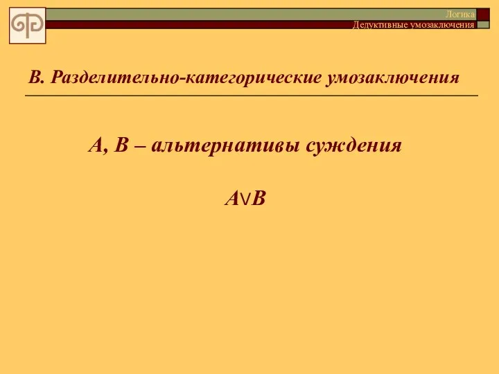 В. Разделительно-категорические умозаключения Логика Дедуктивные умозаключения А, В – альтернативы суждения AVB