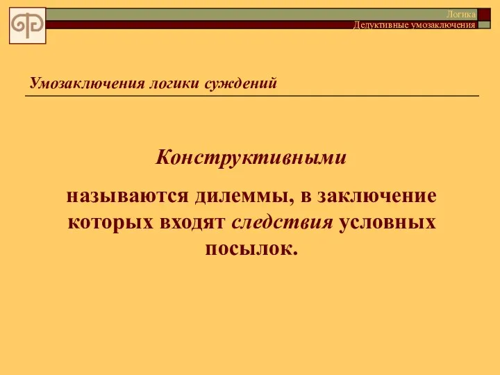 Умозаключения логики суждений Конструктивными называются дилеммы, в заключение которых входят следствия условных посылок. Логика Дедуктивные умозаключения