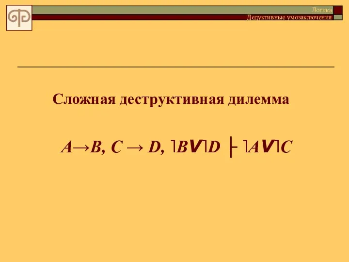 Сложная деструктивная дилемма Логика Дедуктивные умозаключения A→B, C → D, ˥BV˥D ├ ˥AV˥C