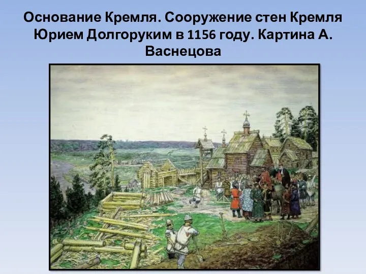 Основание Кремля. Сооружение стен Кремля Юрием Долгоруким в 1156 году. Картина А. Васнецова