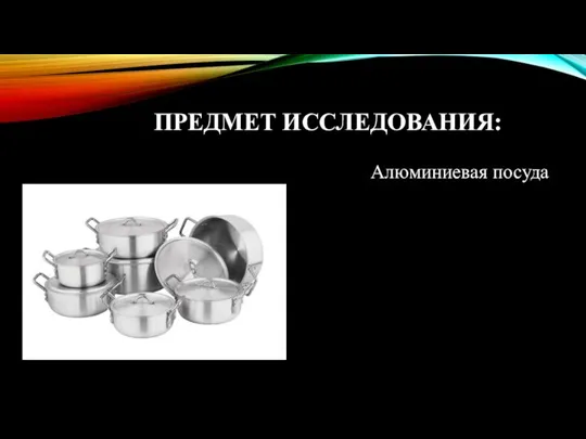 ПРЕДМЕТ ИССЛЕДОВАНИЯ: Алюминиевая посуда