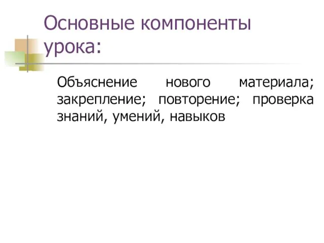 Основные компоненты урока: Объяснение нового материала; закрепление; повторение; проверка знаний, умений, навыков