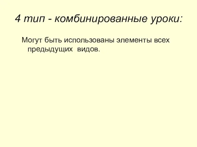 4 тип - комбинированные уроки: Могут быть использованы элементы всех предыдущих видов.