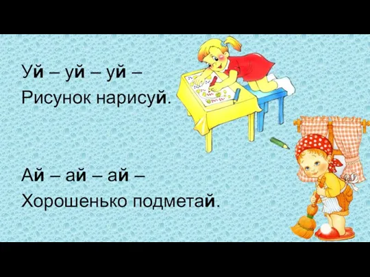 Уй – уй – уй – Рисунок нарисуй. Ай – ай – ай – Хорошенько подметай.