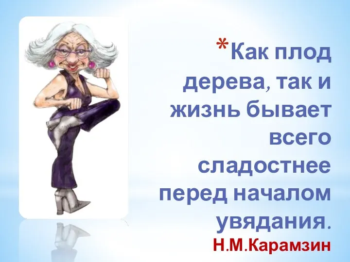 Как плод дерева, так и жизнь бывает всего сладостнее перед началом увядания. Н.М.Карамзин