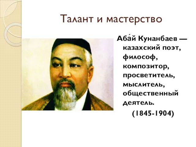 Талант и мастерство Аба́й Кунанбаев — казахский поэт, философ, композитор, просветитель, мыслитель, общественный деятель. (1845-1904)
