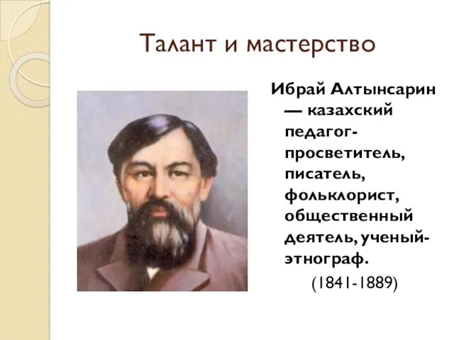 Талант и мастерство Ибрай Алтынсарин — казахский педагог-просветитель, писатель, фольклорист, общественный деятель, ученый-этнограф. (1841-1889)