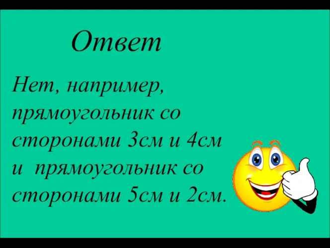 Ответ Нет, например, прямоугольник со сторонами 3см и 4см и прямоугольник со сторонами 5см и 2см.