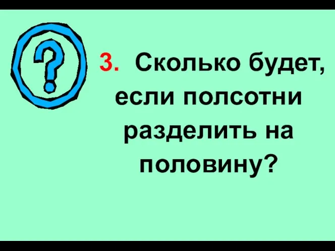 3. Сколько будет, если полсотни разделить на половину?