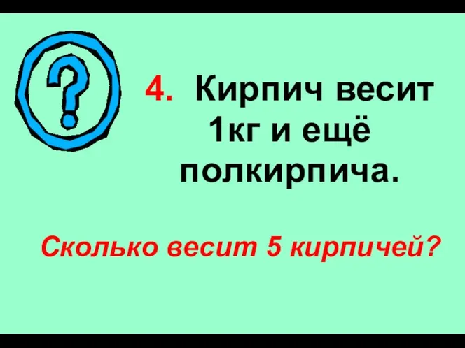 4. Кирпич весит 1кг и ещё полкирпича. Сколько весит 5 кирпичей?