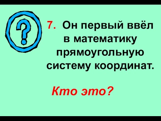 7. Он первый ввёл в математику прямоугольную систему координат. Кто это?