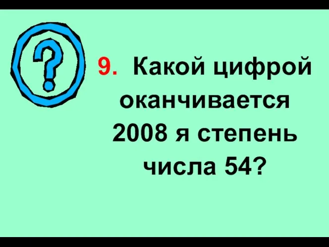 9. Какой цифрой оканчивается 2008 я степень числа 54?