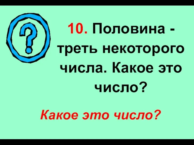 10. Половина - треть некоторого числа. Какое это число? Какое это число?