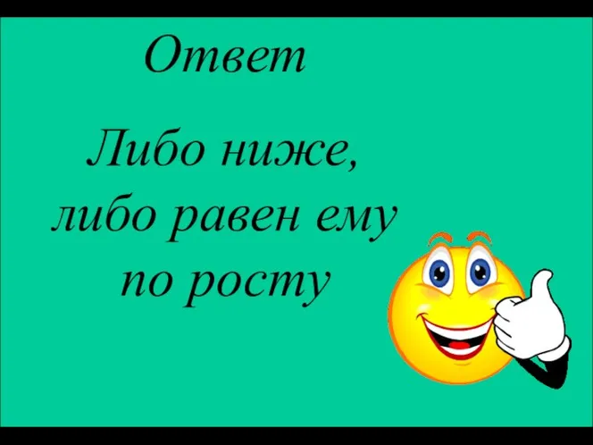 Ответ Либо ниже, либо равен ему по росту