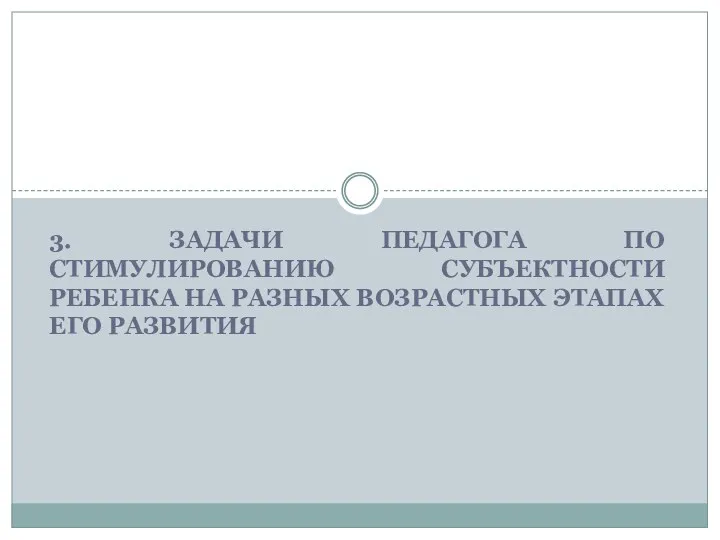 3. ЗАДАЧИ ПЕДАГОГА ПО СТИМУЛИРОВАНИЮ СУБЪЕКТНОСТИ РЕБЕНКА НА РАЗНЫХ ВОЗРАСТНЫХ ЭТАПАХ ЕГО РАЗВИТИЯ